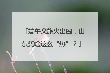 端午文旅火出圈，山东凭啥这么“热”？
