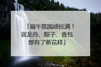 端午氛围感拉满！赛龙舟、粽子、香包都有了新花样