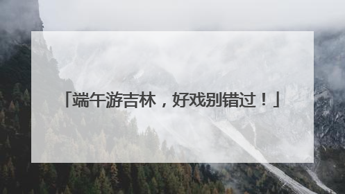 端午游吉林，好戏别错过！