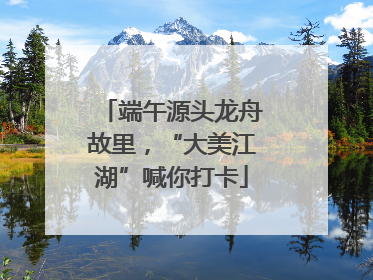 端午源头龙舟故里，“大美江湖”喊你打卡