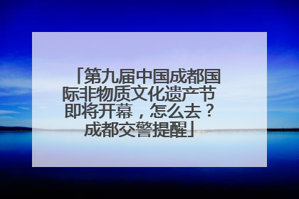 第九届中国成都国际非物质文化遗产节即将开幕，怎么去？成都交警提醒