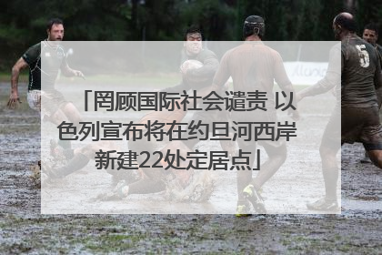 罔顾国际社会谴责 以色列宣布将在约旦河西岸新建22处定居点