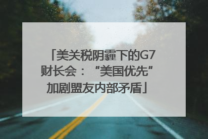 美关税阴霾下的G7财长会：“美国优先”加剧盟友内部矛盾