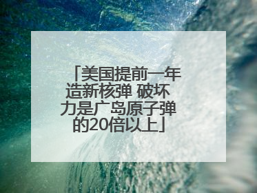 美国提前一年造新核弹 破坏力是广岛原子弹的20倍以上