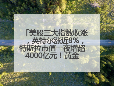 美股三大指数收涨，英特尔涨近8%，特斯拉市值一夜增超4000亿元！黄金、原油下跌