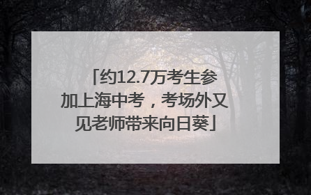 约12.7万考生参加上海中考，考场外又见老师带来向日葵