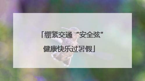 绷紧交通“安全弦” 健康快乐过暑假