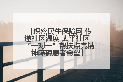 织密民生保障网 传递社区温度 太平社区“一对一”帮扶点亮精神障碍患者希望