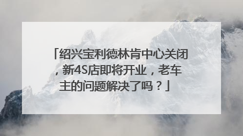 绍兴宝利德林肯中心关闭，新4S店即将开业，老车主的问题解决了吗？