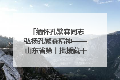 缅怀孔繁森同志 弘扬孔繁森精神——山东省第十批援藏干部人才清明节前到岗巴县开展党性教育