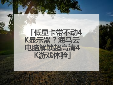 低显卡带不动4K显示器？海马云电脑解锁超高清4K游戏体验