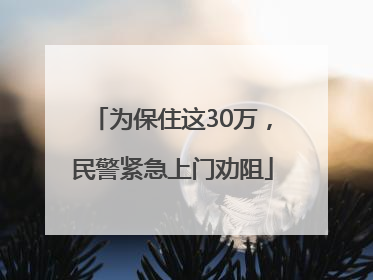 为保住这30万，民警紧急上门劝阻
