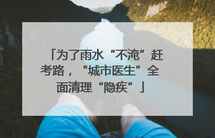 为了雨水“不淹”赶考路，“城市医生”全面清理“隐疾”
