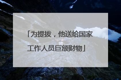 为提拔，他送给国家工作人员巨额财物
