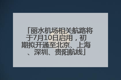 丽水机场相关航路将于7月10日启用，初期拟开通至北京、上海、深圳、贵阳航线