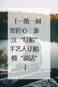一凿一刻皆匠心：浙江“红船”手艺人让船模“说话”