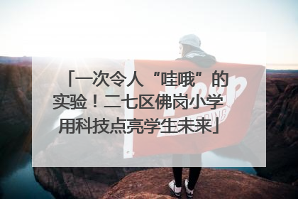 一次令人“哇哦”的实验！二七区佛岗小学用科技点亮学生未来