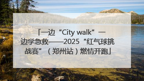 一边“City walk”一边学急救——2025“红气球挑战赛”（郑州站）燃情开跑
