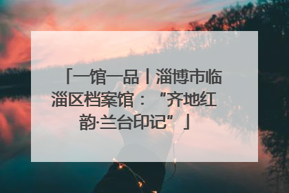 一馆一品丨淄博市临淄区档案馆：“齐地红韵·兰台印记”