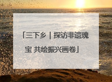 三下乡｜探访非遗瑰宝 共绘振兴画卷