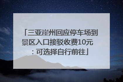 三亚崖州回应停车场到景区入口接驳收费10元：可选择自行前往