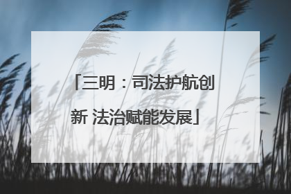 三明：司法护航创新 法治赋能发展
