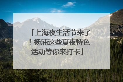 上海夜生活节来了！杨浦这些夏夜特色活动等你来打卡