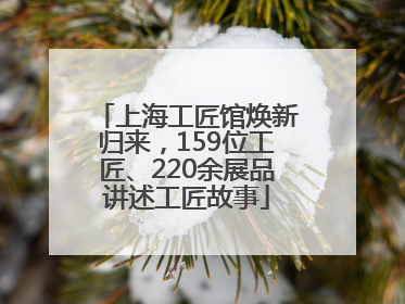 上海工匠馆焕新归来，159位工匠、220余展品讲述工匠故事