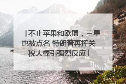 不止苹果和欧盟，三星也被点名 特朗普再挥关税大棒引强烈反应
