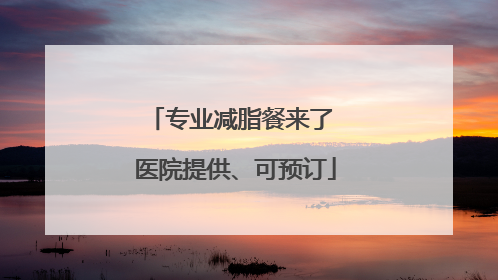 专业减脂餐来了 医院提供、可预订