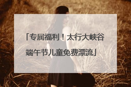 专属福利！太行大峡谷端午节儿童免费漂流