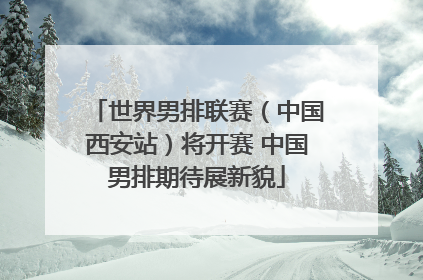 世界男排联赛（中国西安站）将开赛 中国男排期待展新貌