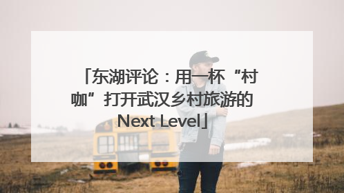 东湖评论：用一杯“村咖”打开武汉乡村旅游的Next Level