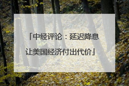 中经评论：延迟降息让美国经济付出代价