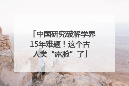 中国研究破解学界15年难题！这个古人类“露脸”了