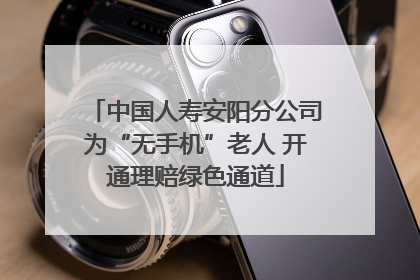 中国人寿安阳分公司为“无手机”老人 开通理赔绿色通道