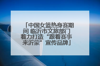 中国女篮热身赛期间 临沂市文旅部门着力打造“跟着赛事来沂蒙”宣传品牌