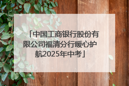 中国工商银行股份有限公司福清分行暖心护航2025年中考