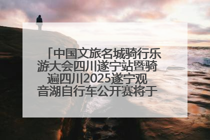 中国文旅名城骑行乐游大会四川遂宁站暨骑遍四川2025遂宁观音湖自行车公开赛将于6月22日开赛