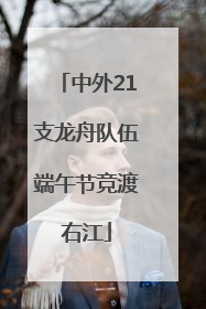 中外21支龙舟队伍端午节竞渡右江