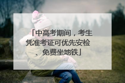 中高考期间，考生凭准考证可优先安检、免费坐地铁