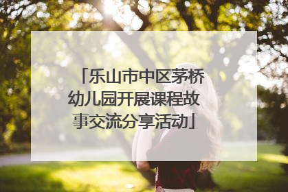 乐山市中区茅桥幼儿园开展课程故事交流分享活动