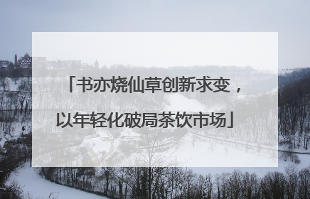 书亦烧仙草创新求变，以年轻化破局茶饮市场