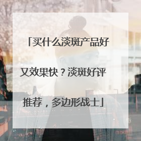 买什么淡斑产品好又效果快？淡斑好评推荐，多边形战士
