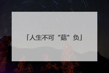 人生不可“菇”负