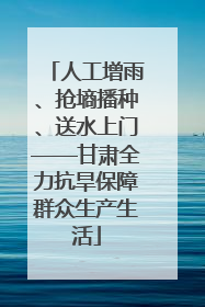 人工增雨、抢墒播种、送水上门——甘肃全力抗旱保障群众生产生活