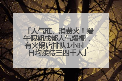人气旺、消费火！端午假期成都人气爆棚，有火锅店排队1小时，日均接待三四千人