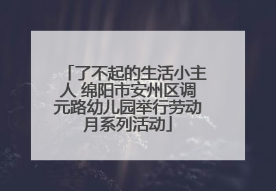 了不起的生活小主人 绵阳市安州区调元路幼儿园举行劳动月系列活动