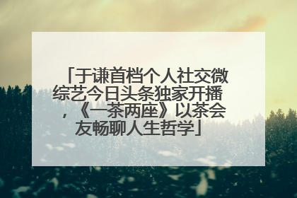 于谦首档个人社交微综艺今日头条独家开播，《一茶两座》以茶会友畅聊人生哲学
