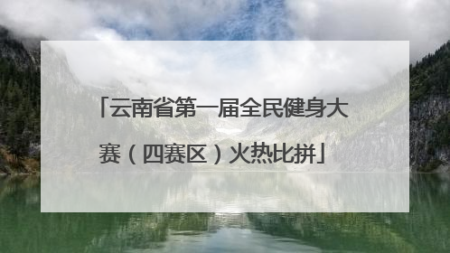 云南省第一届全民健身大赛（四赛区）火热比拼